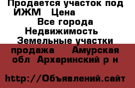 Продается участок под ИЖМ › Цена ­ 500 000 - Все города Недвижимость » Земельные участки продажа   . Амурская обл.,Архаринский р-н